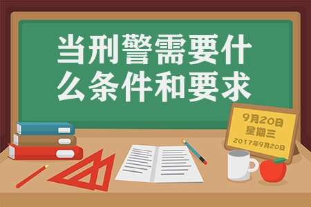 當刑警需要什么條件和要求（招警考試的報名條件及限制）