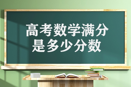 高考數學滿分是多少分數（各科滿分數是多少）