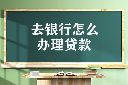 去銀行怎么辦理貸款手續（銀行貸款需要的條件和要求）