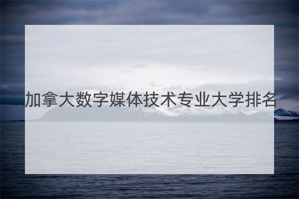 加拿大數字媒體技術專業大學排名