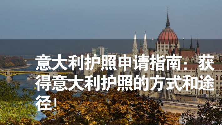 意大利護(hù)照申請(qǐng)指南:獲得意大利護(hù)照的方式和途徑! 意大利護(hù)照申請(qǐng)指南:獲得意大利護(hù)照的方式和途徑!