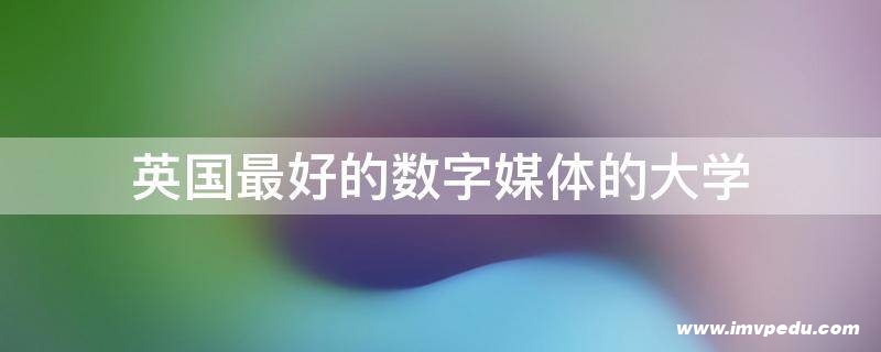 英國最好的數字媒體技術專業大學