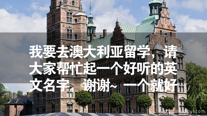 我要去澳大利亞留學，請大家幫忙起一個好聽的英文名字，謝謝~一個就好，千萬不要從別處復制粘貼過來一大堆
