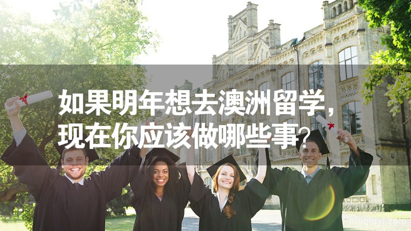 如果明年想去澳洲留學，現在你應該做哪些事？