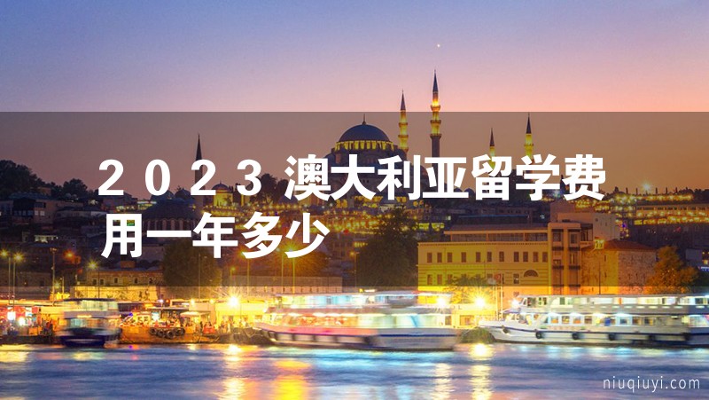 2023澳大利亞留學費用一年多少 2023澳大利亞留學費用一年多少
