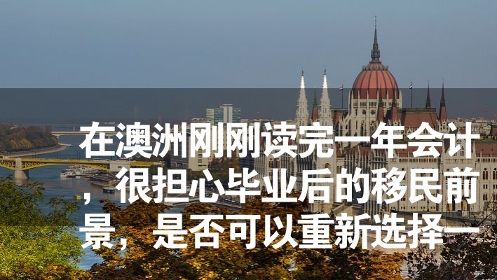 在澳洲剛剛讀完一年會計，很擔心畢業后的移民前景，是否可以重新選擇一條路？