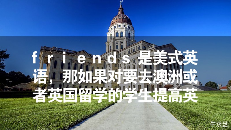 friends是美式英語,那如果對要去澳洲或者英國留學的學生提高英語水平幫助大嗎? friends是美式英語,那如果對要去澳洲或者英國留學的學生提高英語水平幫助大嗎?