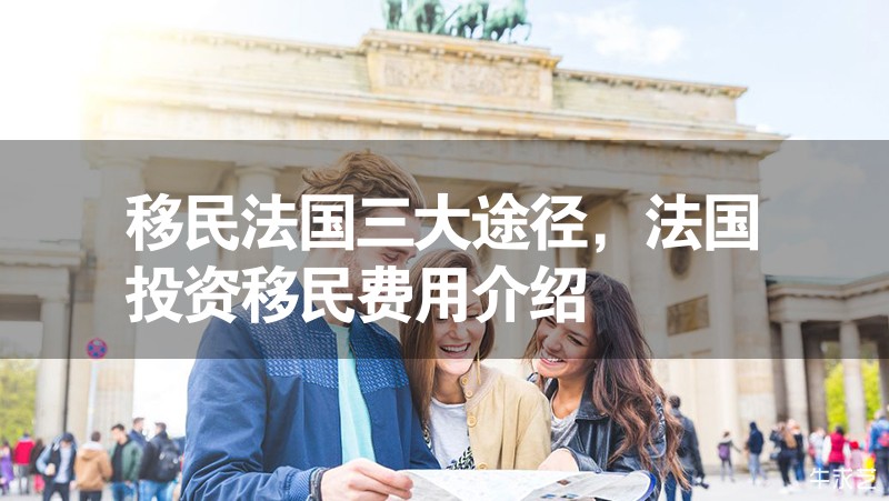 移民法國三大途徑,法國投資移民費用介紹 移民法國三大途徑,法國投資移民費用介紹