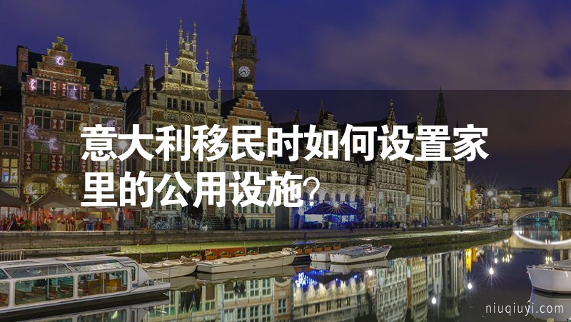 意大利移民時如何設置家里的公用設施? 意大利移民時如何設置家里的公用設施?